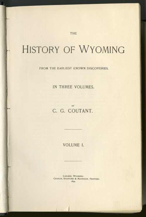 The title page of Coutant's History of Wyoming, Volume 1. He inscribed the book to "the memory of those pioneers, living and dead, who explored our mountains and valleys..." Coutant claimed in the preface that "it will be observed that, with a single exception, every account given is based upon authentic history; the exception being the chapter devoted to "Spanish Occupation"."